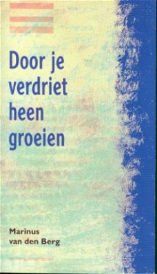 Berg, Marinus van den; Door je verdriet hee groeien