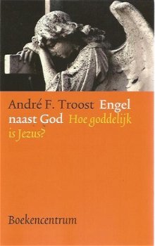 André F. Troost; Engel naast God. Hoe goddelijk is Jezus - 1