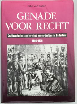 Genade voor recht, Gratieverlening aan ter dood veroordeelden in Nederland 1806-1870 door Sibo van R - 1